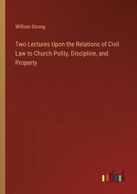 Two Lectures Upon the Relations of Civil Law to Church Polity, Discipline, and Property 1