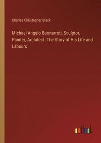 bokomslag Michael Angelo Buonarroti, Sculptor, Painter, Architect. The Story of His Life and Labours