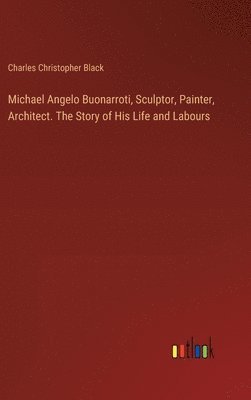 bokomslag Michael Angelo Buonarroti, Sculptor, Painter, Architect. The Story of His Life and Labours