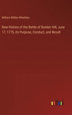 New History of the Battle of Bunker Hill, June 17, 1775, its Purpose, Conduct, and Result