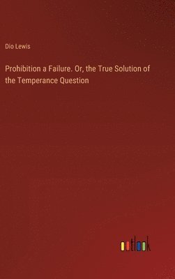 bokomslag Prohibition a Failure. Or, the True Solution of the Temperance Question