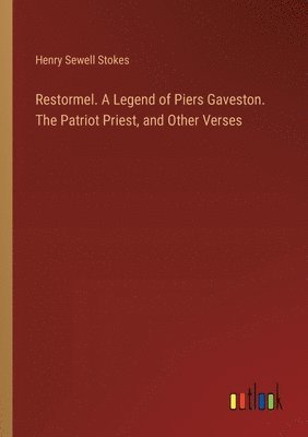 Restormel. A Legend of Piers Gaveston. The Patriot Priest, and Other Verses 1