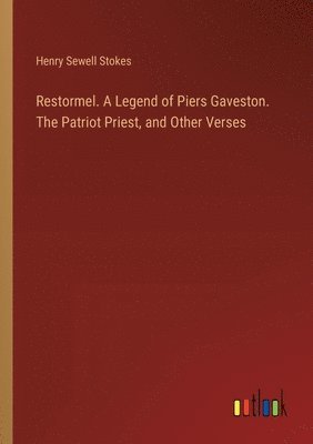 Restormel. A Legend of Piers Gaveston. The Patriot Priest, and Other Verses