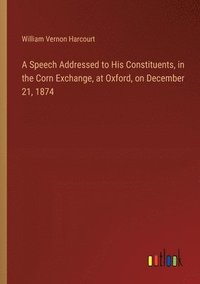 bokomslag A Speech Addressed to His Constituents, in the Corn Exchange, at Oxford, on December 21, 1874