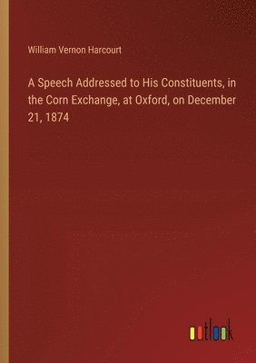 William Vernon Harcourt - Speech Addressed to His Constituents, in the Corn Exchange, at Oxford, on December 21, 1874, Häftad