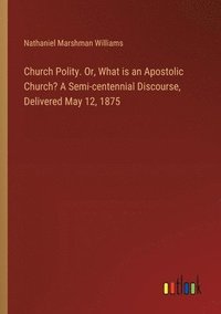 bokomslag Church Polity. Or, What is an Apostolic Church? A Semi-centennial Discourse, Delivered May 12, 1875