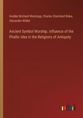 Ancient Symbol Worship. Influence of the Phallic Idea in the Religions of Antiquity
