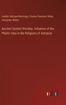 Ancient Symbol Worship. Influence of the Phallic Idea in the Religions of Antiquity 1
