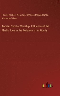 Ancient Symbol Worship. Influence of the Phallic Idea in the Religions of Antiquity