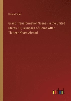 bokomslag Grand Transformation Scenes in the United States. Or, Glimpses of Home After Thirteen Years Abroad