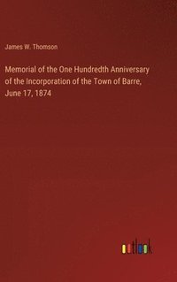 bokomslag Memorial of the One Hundredth Anniversary of the Incorporation of the Town of Barre, June 17, 1874