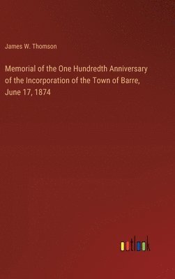 Memorial of the One Hundredth Anniversary of the Incorporation of the Town of Barre, June 17, 1874 1