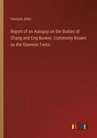 bokomslag Report of an Autopsy on the Bodies of Chang and Eng Bunker, Commonly Known as the Siamese Twins