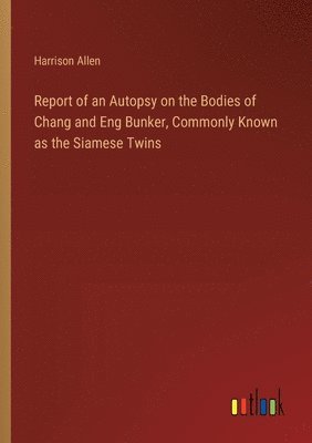 bokomslag Report of an Autopsy on the Bodies of Chang and Eng Bunker, Commonly Known as the Siamese Twins