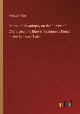 bokomslag Report of an Autopsy on the Bodies of Chang and Eng Bunker, Commonly Known as the Siamese Twins