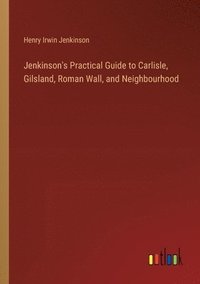 bokomslag Jenkinson's Practical Guide to Carlisle, Gilsland, Roman Wall, and Neighbourhood