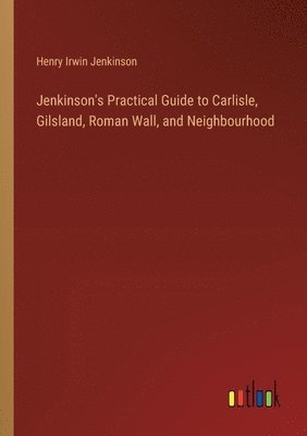 Jenkinson's Practical Guide to Carlisle, Gilsland, Roman Wall, and Neighbourhood 1