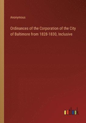 Anonymous - Ordinances of the Corporation of the City of Baltimore from 1828-1830, Inclusive, Häftad