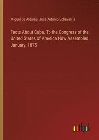 bokomslag Facts About Cuba. To the Congress of the United States of America Now Assembled. January, 1875