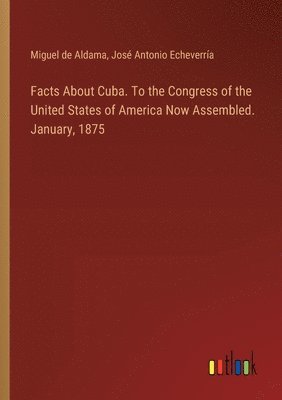 bokomslag Facts About Cuba. To the Congress of the United States of America Now Assembled. January, 1875