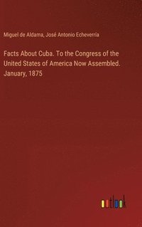 bokomslag Facts About Cuba. To the Congress of the United States of America Now Assembled. January, 1875