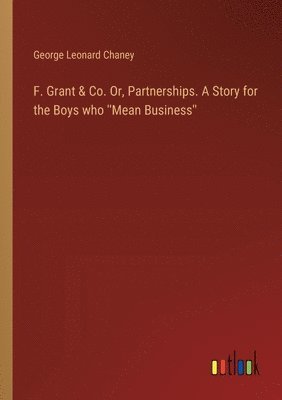 F. Grant & Co. Or, Partnerships. A Story for the Boys who ''Mean Business'' 1