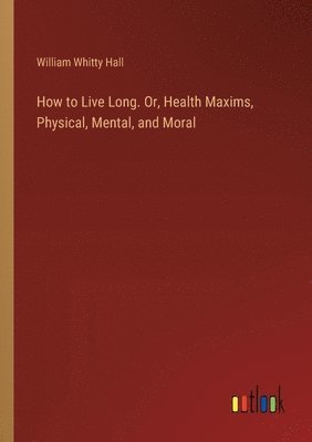 bokomslag How to Live Long. Or, Health Maxims, Physical, Mental, and Moral