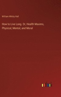 bokomslag How to Live Long. Or, Health Maxims, Physical, Mental, and Moral