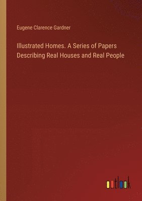 Illustrated Homes. A Series of Papers Describing Real Houses and Real People