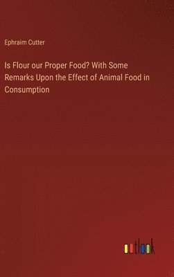 Is Flour our Proper Food? With Some Remarks Upon the Effect of Animal Food in Consumption 1