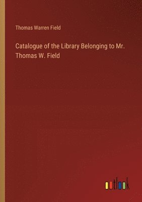 bokomslag Catalogue of the Library Belonging to Mr. Thomas W. Field