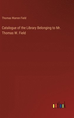 Catalogue of the Library Belonging to Mr. Thomas W. Field 1