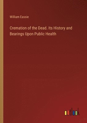 bokomslag Cremation of the Dead. Its History and Bearings Upon Public Health