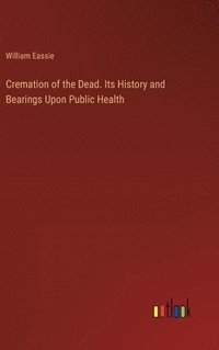 bokomslag Cremation of the Dead. Its History and Bearings Upon Public Health