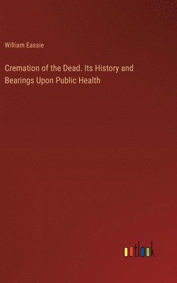 bokomslag Cremation of the Dead. Its History and Bearings Upon Public Health