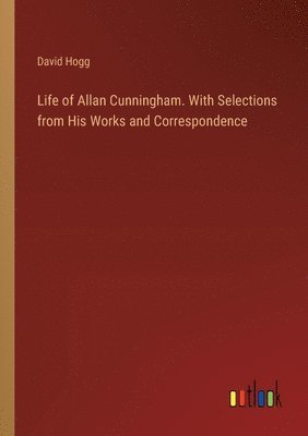 Life of Allan Cunningham. With Selections from His Works and Correspondence