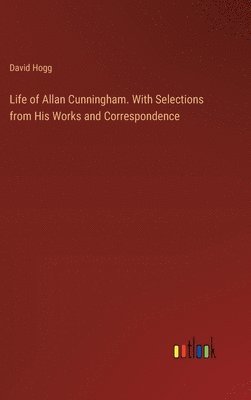 Life of Allan Cunningham. With Selections from His Works and Correspondence
