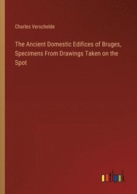 bokomslag Ancient Domestic Edifices of Bruges, Specimens From Drawings Taken on the Spot