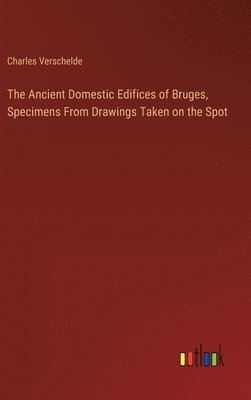 bokomslag Ancient Domestic Edifices of Bruges, Specimens From Drawings Taken on the Spot