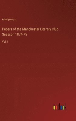 Papers of the Manchester Literary Club. Seasson 1874-75 1