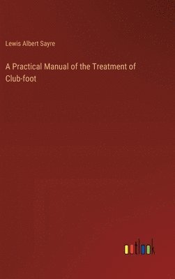 Practical Manual of the Treatment of Club-foot
