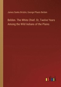 bokomslag Belden. The White Chief. Or, Twelve Years Among the Wild Indians of the Plains
