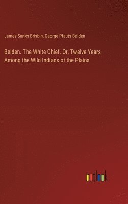 Belden. The White Chief. Or, Twelve Years Among the Wild Indians of the Plains