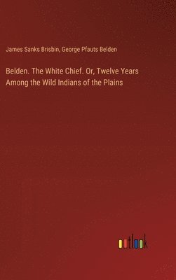 Belden. The White Chief. Or, Twelve Years Among the Wild Indians of the Plains 1