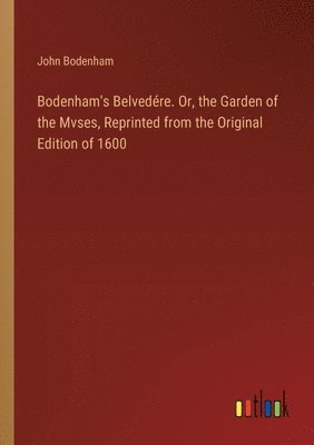 Bodenham's Belvedére. Or, the Garden of the Mvses, Reprinted from the Original Edition of 1600