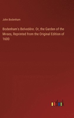 Bodenham's Belvedre. Or, the Garden of the Mvses, Reprinted from the Original Edition of 1600 1
