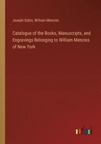 bokomslag Catalogue of the Books, Manuscripts, and Engravings Belonging to William Menzies of New York