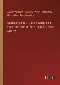 bokomslag Dramatic Works of Goethe. Comprising Faust, Iphigenia in Tauris, Torquato Tasso, Egmont