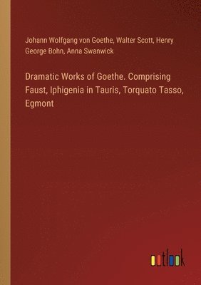 Dramatic Works of Goethe. Comprising Faust, Iphigenia in Tauris, Torquato Tasso, Egmont 1