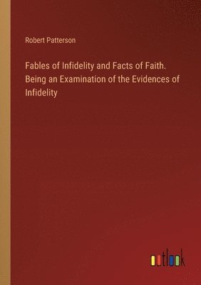 Fables of Infidelity and Facts of Faith. Being an Examination of the Evidences of Infidelity 1